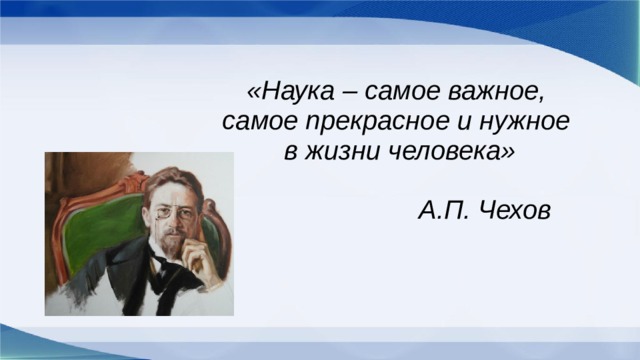 «Наука – самое важное,  самое прекрасное и нужное  в жизни человека»    А.П. Чехов  