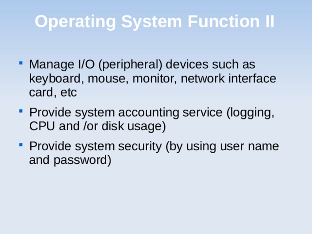 Operating System Function II Manage I/O (peripheral) devices such as keyboard, mouse, monitor, network interface card, etc Provide system accounting service (logging, CPU and /or disk usage) Provide system security (by using user name and password)  