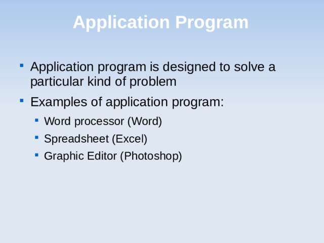 Application Program Application program is designed to solve a particular kind of problem Examples of application program: Word processor (Word) Spreadsheet (Excel) Graphic Editor (Photoshop) Word processor (Word) Spreadsheet (Excel) Graphic Editor (Photoshop)  