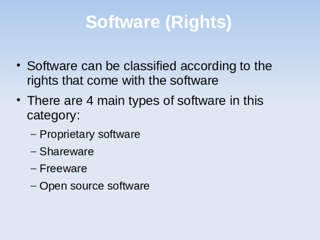 Software (Rights) Software can be classified according to the rights that come with the software There are 4 main types of software in this category: Proprietary software Shareware Freeware Open source software Proprietary software Shareware Freeware Open source software  