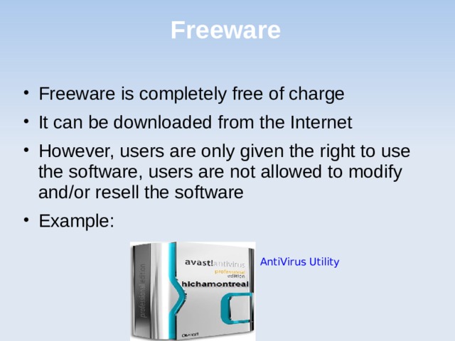 Freeware Freeware is completely free of charge It can be downloaded from the Internet However, users are only given the right to use the software, users are not allowed to modify and/or resell the software Example: AntiVirus Utility 