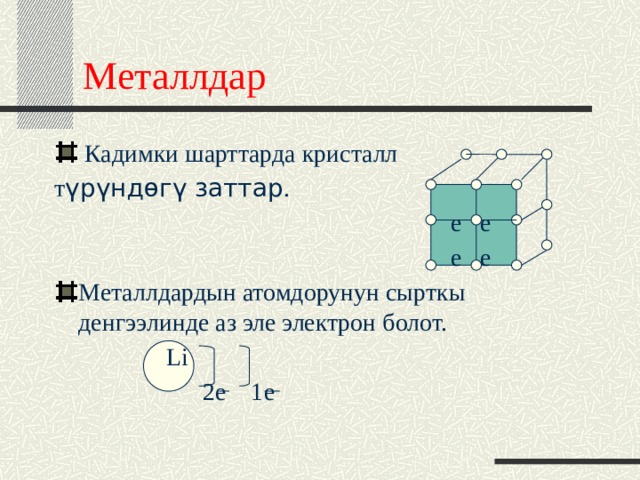 Металлдар  Кадимки шарттарда кристалл т үрүндөгү заттар .  е е  е е Металлдардын атомдорунун сырткы денгээлинде аз эле электрон болот.  Li  2е 1е 