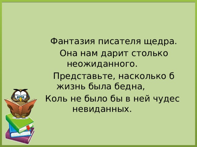 Фантазия писателя щедра.  Она нам дарит столько неожиданного.  Представьте, насколько б жизнь была бедна,  Коль не было бы в ней чудес невиданных.