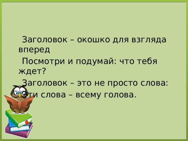 Заголовок – окошко для взгляда вперед  Посмотри и подумай: что тебя ждет?  Заголовок – это не просто слова:  Эти слова – всему голова.