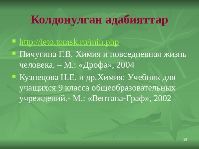 Колдонулган адабияттар http://leto.tomsk.ru/min.php Пичугина Г.В. Химия и повседневная жизнь человека. – М.: «Дрофа», 2004 Кузнецова Н.Е. и др.Химия: Учебник для учащихся 9 класса общеобразовательных учреждений.- М.: «Вентана-Граф», 2002 11 