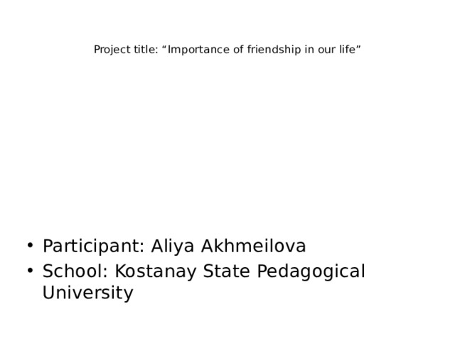   Project title: “Importance of friendship in our life”   Participant: Aliya Akhmeilova School: Kostanay State Pedagogical University 