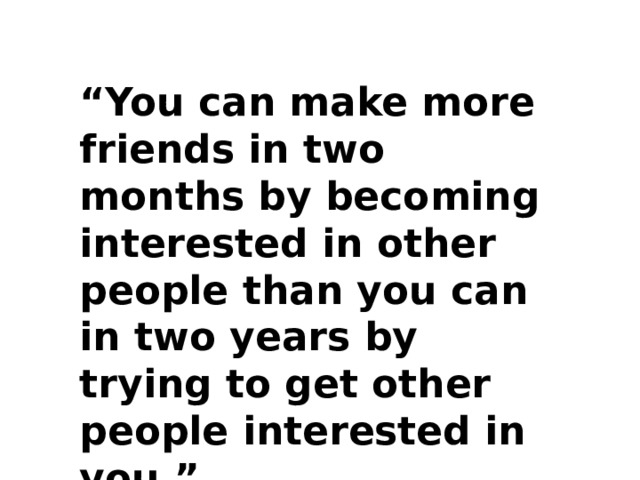 “ You can make more friends in two months by becoming interested in other people than you can in two years by trying to get other people interested in you.” 