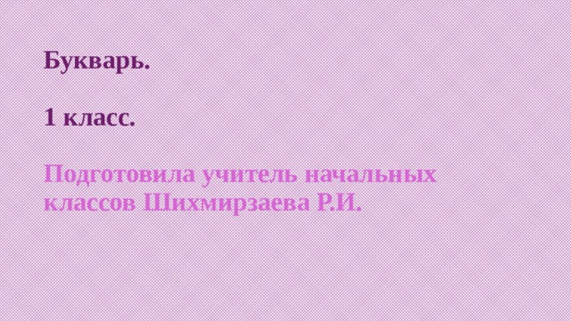 Букварь.   1 класс.   Подготовила учитель начальных классов Шихмирзаева Р.И.   