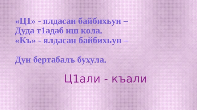 «Ц1» - ялдасан байбихьун –  Дуда т1адаб иш кола.  «Къ» - ялдасан байбихьун –  Дун бертабалъ бухула. Ц1али - къали 