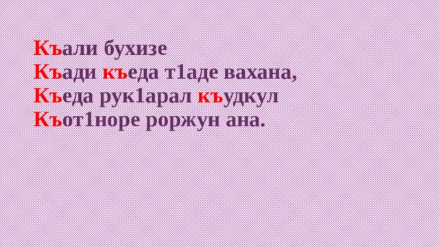 Къ али бухизе  Къ ади къ еда т1аде вахана,  Къ еда рук1арал къ удкул  Къ от1норе роржун ана.   