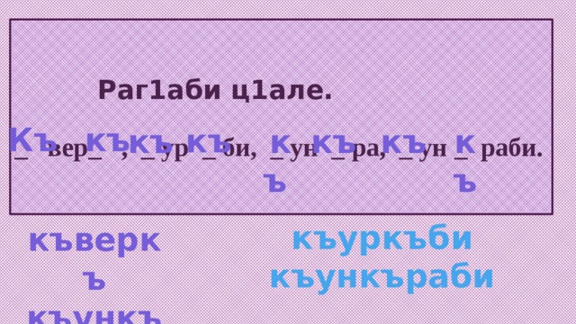  Раг1аби ц1але.   _ вер_ , _ ур _ би, _ ун _ ра, _ ун _ раби. Къ къ къ къ къ къ къ къ къуркъби къункъраби къверкъ къункъра 