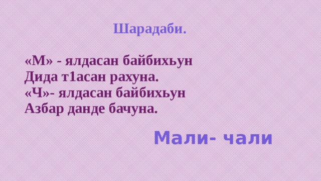  Шарадаби.   «М» - ялдасан байбихьун  Дида т1асан рахуна.  «Ч»- ялдасан байбихьун  Азбар данде бачуна. Мали- чали 