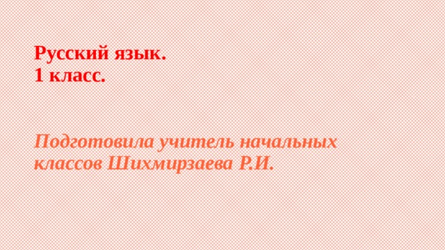 Русский язык.  1 класс.     Подготовила учитель начальных классов Шихмирзаева Р.И. 