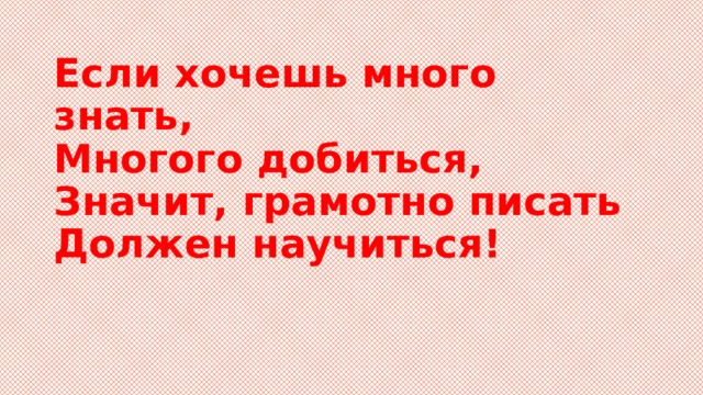 Если хочешь много знать,  Многого добиться,  Значит, грамотно писать  Должен научиться! 