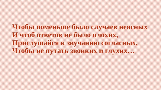 Чтобы поменьше было случаев неясных  И чтоб ответов не было плохих,  Прислушайся к звучанию согласных,  Чтобы не путать звонких и глухих… 