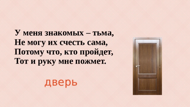 У меня знакомых – тьма,  Не могу их счесть сама,  Потому что, кто пройдет,  Тот и руку мне пожмет. дверь 