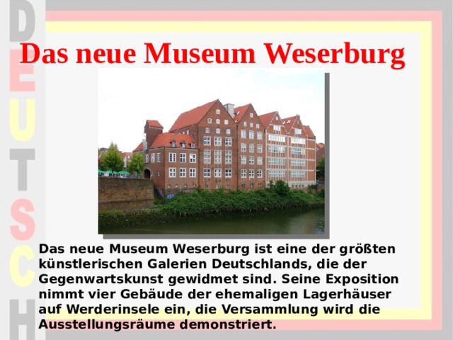 Das neue Museum Weserburg Das neue Museum Weserburg ist eine der größten künstlerischen Galerien Deutschlands, die der Gegenwartskunst gewidmet sind. Seine Exposition nimmt vier Gebäude der ehemaligen Lagerhäuser auf Werderinsele ein, die Versammlung wird die Ausstellungsräume demonstriert . 