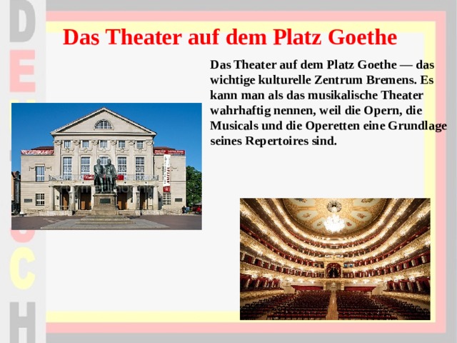 Das Theater auf dem Platz Goethe Das Theater auf dem Platz Goethe — das wichtige kulturelle Zentrum Bremens. Es kann man als das musikalische Theater wahrhaftig nennen, weil die Opern, die Musicals und die Operetten eine Grundlage seines Repertoires sind. 