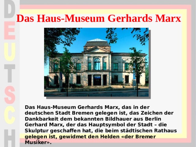 Das Haus-Museum Gerhards Marx Das Haus-Museum Gerhards Marx, das in der deutschen Stadt Bremen gelegen ist, das Zeichen der Dankbarkeit dem bekannten Bildhauer aus Berlin Gerhard Marx, der das Hauptsymbol der Stadt – die Skulptur geschaffen hat, die beim städtischen Rathaus gelegen ist, gewidmet den Helden «der Bremer Musiker». 
