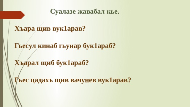  Суалазе жавабал кье.   Хъара щив вук1арав?   Гьесул кинаб гьунар бук1араб?   Хъарал щиб бук1араб?   Гьес цадахъ щив вачунев вук1арав? 