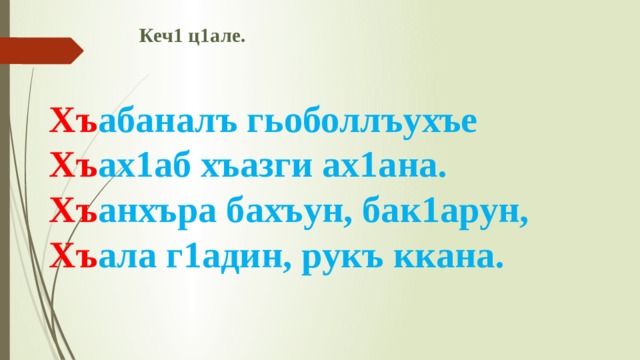  Кеч1 ц1але.    Хъ абаналъ гьоболлъухъе  Хъ ах1аб хъазги ах1ана.  Хъ анхъра бахъун, бак1арун,  Хъ ала г1адин, рукъ ккана.   