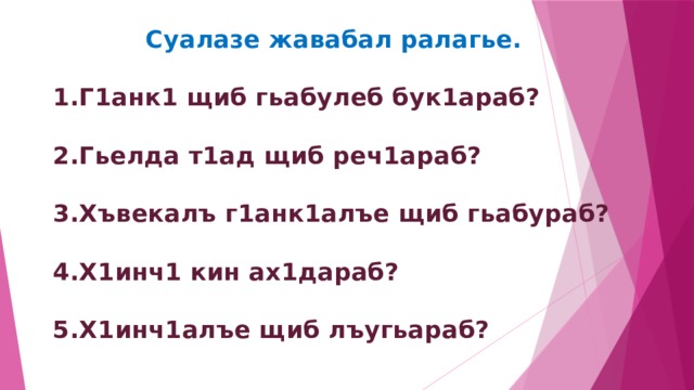  Суалазе жавабал ралагье.   1.Г1анк1 щиб гьабулеб бук1араб?   2.Гьелда т1ад щиб реч1араб?   3.Хъвекалъ г1анк1алъе щиб гьабураб?   4.Х1инч1 кин ах1дараб?   5.Х1инч1алъе щиб лъугьараб?   