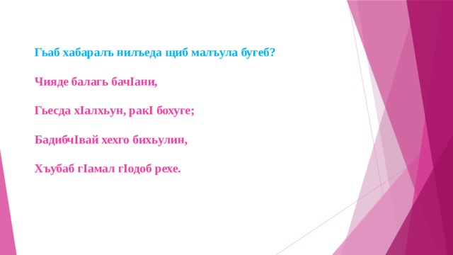   Гьаб хабаралъ нилъеда щиб малъула бугеб?   Чияде балагь бачIани,   Гьесда хIалхьун, ракI бохуге;   БадибчIвай хехго бихьулин,   Хъубаб гIамал гIодоб рехе.       