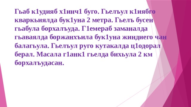 Гьаб к1удияб х1инч1 буго. Гьелъул к1иябго кваркьиялда бук1уна 2 метра. Гьелъ бусен гьабула борхалъуда. Г1емераб заманалда гьаваялда боржанхъила бук1уна жиндиего чан балагьула. Гьелъул руго кутакалда ц1одорал берал. Масала г1анк1 гьелда бихьула 2 км борхалъудасан. 