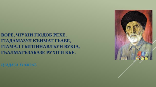 Воре, чIухIи гIодоб рехе,  ГIадамазул къимат гьабе,  ГIамал гьитIинавлъун вукIа,  Гьалмагъзабазе рухIги кье.   Ц1адаса Х1амзат.   