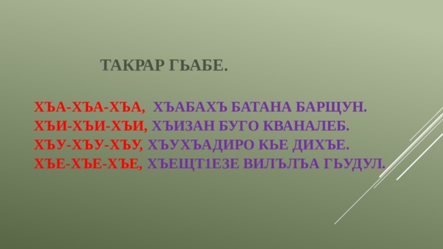  Такрар гьабе.   Хъа-хъа-хъа, хъабахъ батана барщун.  Хъи-хъи-хъи, хъизан буго кваналеб.  Хъу-хъу-хъу, хъухъадиро кье дихъе.  Хъе-хъе-хъе, хъещт1езе вилълъа гьудул.      