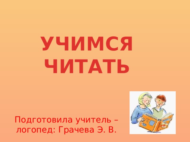 УЧИМСЯ ЧИТАТЬ Подготовила учитель – логопед: Грачева Э. В. 