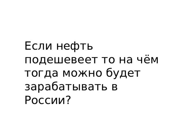 Если нефть подешевеет то на чём тогда можно будет зарабатывать в России? 