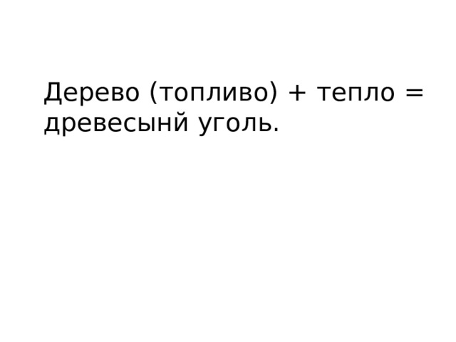 Дерево (топливо) + тепло = древесынй уголь. 
