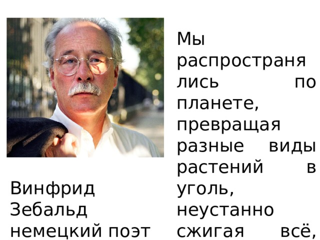 Мы распространялись по планете, превращая разные виды растений в уголь, неустанно сжигая всё, что только может гореть. Винфрид Зебальд немецкий поэт 