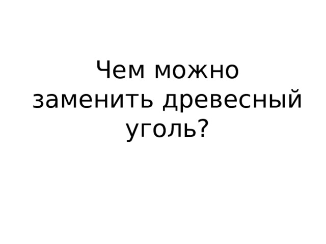Чем можно заменить древесный уголь? 
