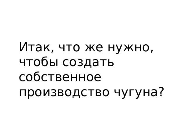 Итак, что же нужно, чтобы создать собственное производство чугуна? 