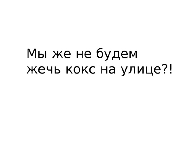 Мы же не будем жечь кокс на улице?! 