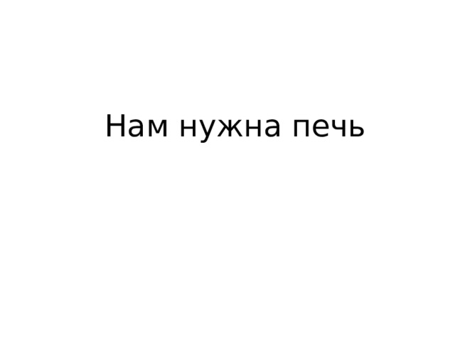 Нам нужна печь 
