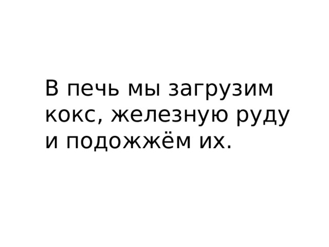 В печь мы загрузим кокс, железную руду и подожжём их. 