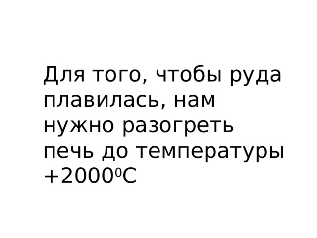 Для того, чтобы руда плавилась, нам нужно разогреть печь до температуры +2000 0 С 