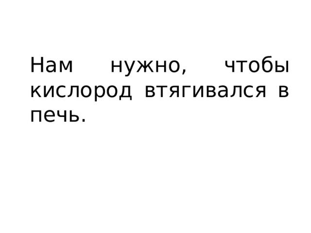 Нам нужно, чтобы кислород втягивался в печь. 