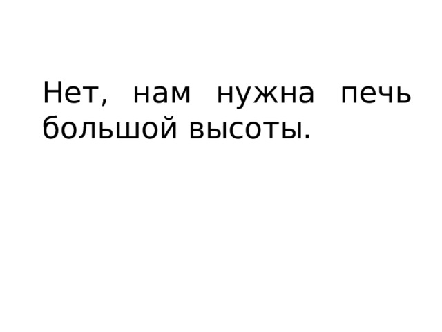 Нет, нам нужна печь большой высоты. 