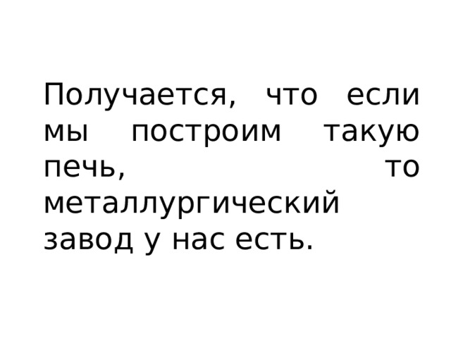 Получается, что если мы построим такую печь, то металлургический завод у нас есть. 