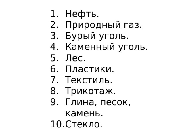 Нефть. Природный газ. Бурый уголь. Каменный уголь. Лес. Пластики. Текстиль. Трикотаж. Глина, песок, камень. Стекло. 