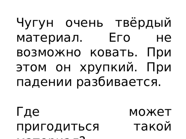 Чугун очень твёрдый материал. Его не возможно ковать. При этом он хрупкий. При падении разбивается. Где может пригодиться такой материал? 