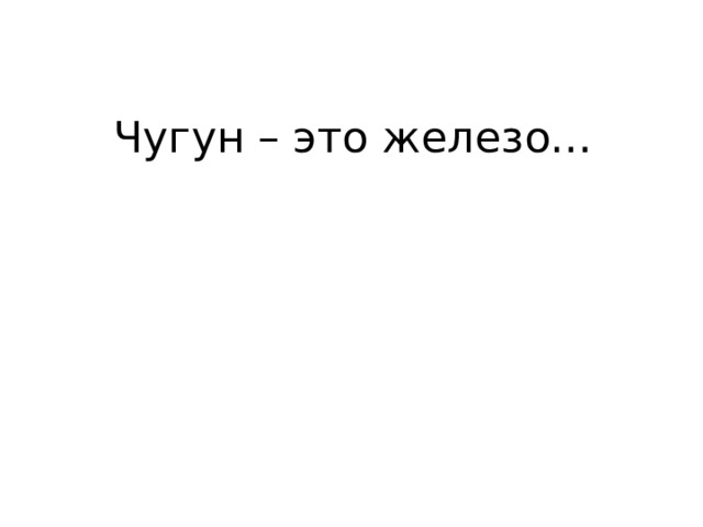 Чугун – это железо… 