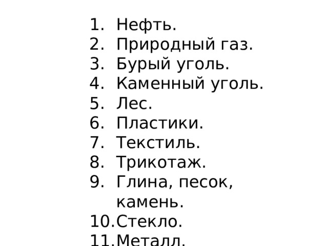 Нефть. Природный газ. Бурый уголь. Каменный уголь. Лес. Пластики. Текстиль. Трикотаж. Глина, песок, камень. Стекло. Металл. 