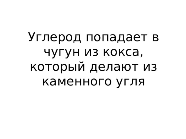Углерод попадает в чугун из кокса, который делают из каменного угля 