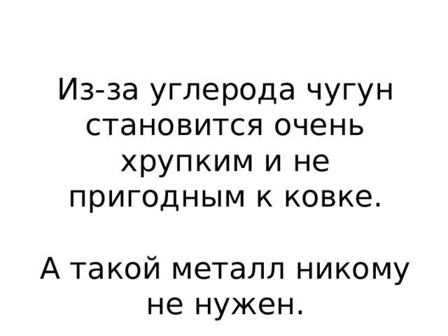 Из-за углерода чугун становится очень хрупким и не пригодным к ковке. А такой металл никому не нужен. 