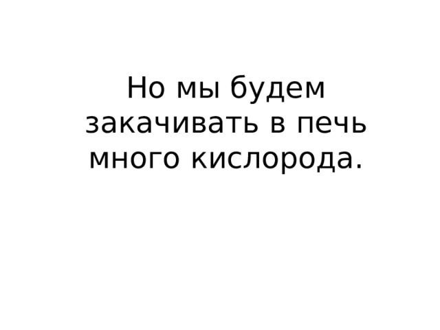 Но мы будем закачивать в печь много кислорода. 